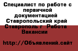 Специалист по работе с первичной документацией - Ставропольский край, Ставрополь г. Работа » Вакансии   